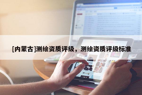 [內蒙古]測繪資質評級，測繪資質評級標準