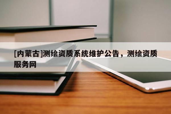 [內蒙古]測繪資質系統維護公告，測繪資質服務網