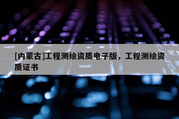 [內蒙古]工程測繪資質電子版，工程測繪資質證書