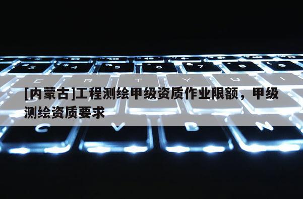 [內蒙古]工程測繪甲級資質作業限額，甲級測繪資質要求