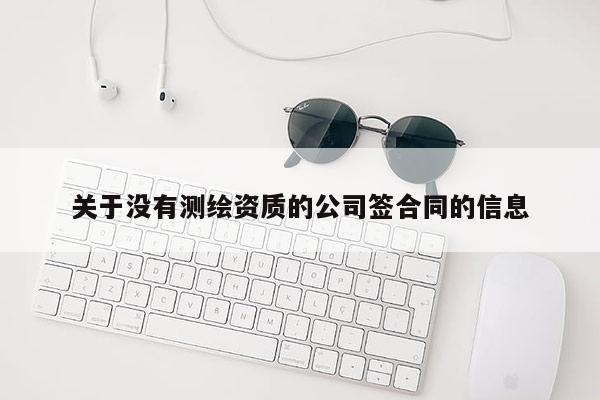 關于沒有測繪資質的公司簽合同的信息