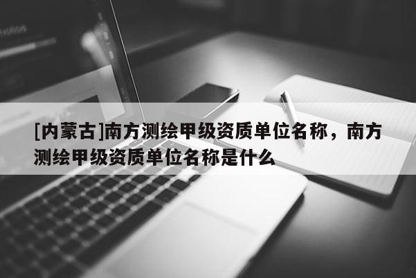 [內蒙古]南方測繪甲級資質單位名稱，南方測繪甲級資質單位名稱是什么