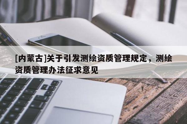 [內蒙古]關于引發測繪資質管理規定，測繪資質管理辦法征求意見