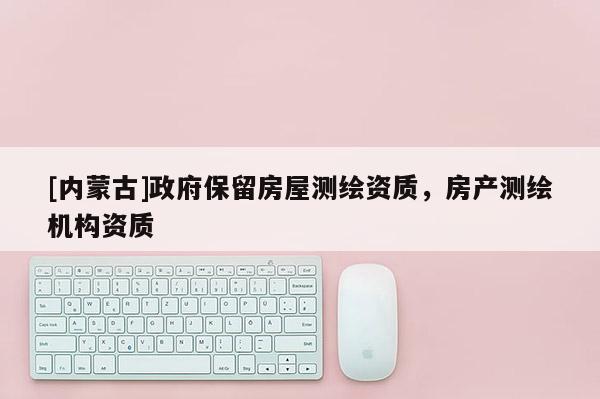 [內蒙古]政府保留房屋測繪資質，房產測繪機構資質