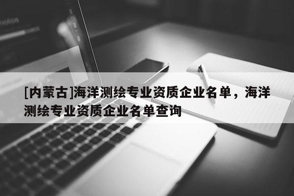 [內蒙古]海洋測繪專業資質企業名單，海洋測繪專業資質企業名單查詢