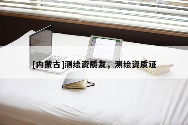 [內蒙古]測繪資質友，測繪資質證