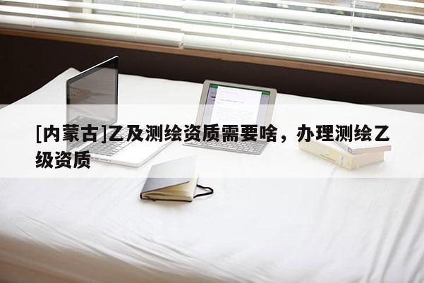 [內蒙古]乙及測繪資質需要啥，辦理測繪乙級資質