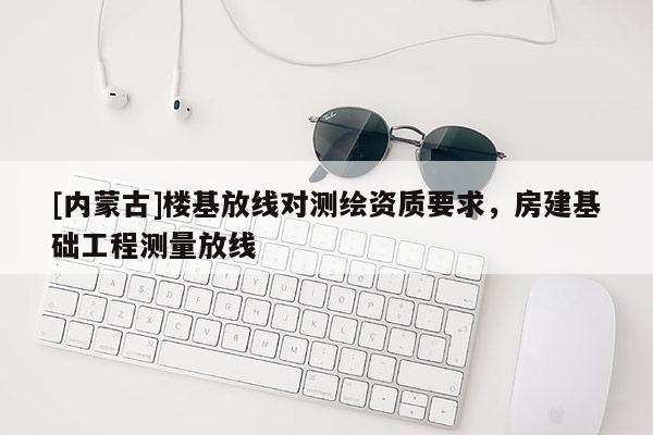 [內蒙古]樓基放線對測繪資質要求，房建基礎工程測量放線