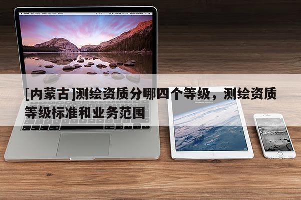 [內蒙古]測繪資質分哪四個等級，測繪資質等級標準和業務范圍