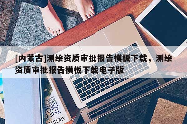 [內蒙古]測繪資質審批報告模板下載，測繪資質審批報告模板下載電子版