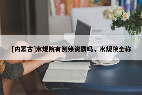 [內蒙古]水規院有測繪資質嗎，水規院全稱