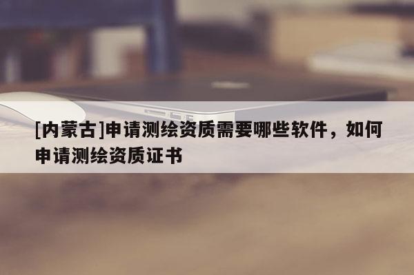 [內蒙古]申請測繪資質需要哪些軟件，如何申請測繪資質證書