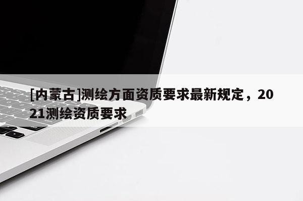 [內蒙古]測繪方面資質要求最新規定，2021測繪資質要求