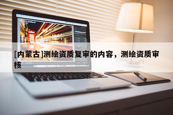 [內蒙古]測繪資質復審的內容，測繪資質審核