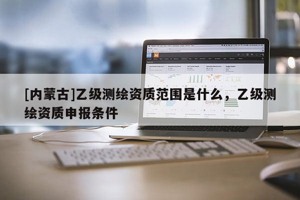 [內蒙古]乙級測繪資質范圍是什么，乙級測繪資質申報條件