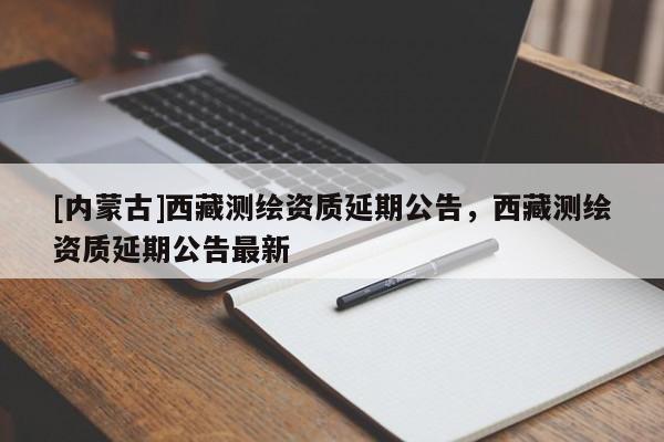 [內(nèi)蒙古]西藏測繪資質(zhì)延期公告，西藏測繪資質(zhì)延期公告最新