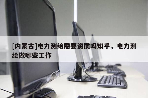 [內蒙古]電力測繪需要資質嗎知乎，電力測繪做哪些工作