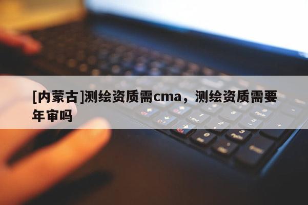 [內蒙古]測繪資質需cma，測繪資質需要年審嗎