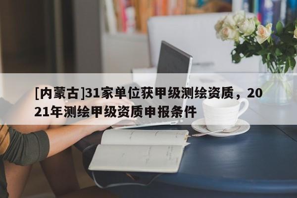 [內蒙古]31家單位獲甲級測繪資質，2021年測繪甲級資質申報條件