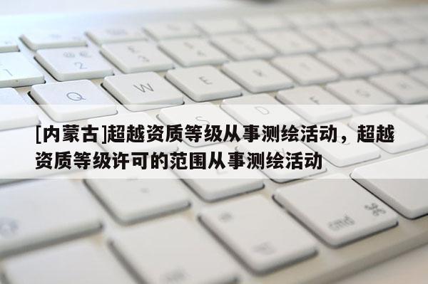 [內蒙古]超越資質等級從事測繪活動，超越資質等級許可的范圍從事測繪活動