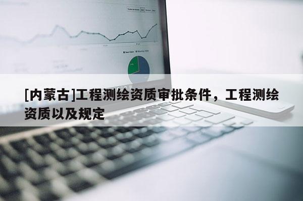 [內蒙古]工程測繪資質審批條件，工程測繪資質以及規定