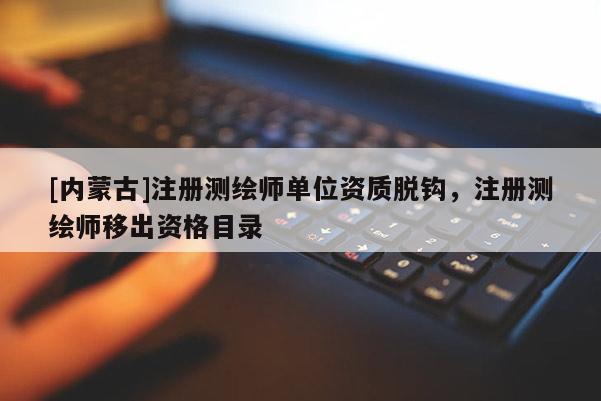 [內蒙古]注冊測繪師單位資質脫鉤，注冊測繪師移出資格目錄