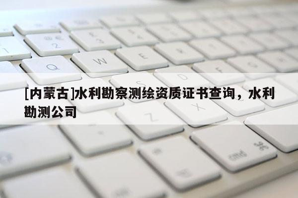 [內蒙古]水利勘察測繪資質證書查詢，水利勘測公司