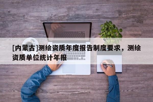 [內蒙古]測繪資質年度報告制度要求，測繪資質單位統計年報