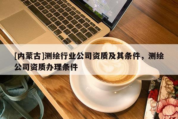 [內蒙古]測繪行業公司資質及其條件，測繪公司資質辦理條件