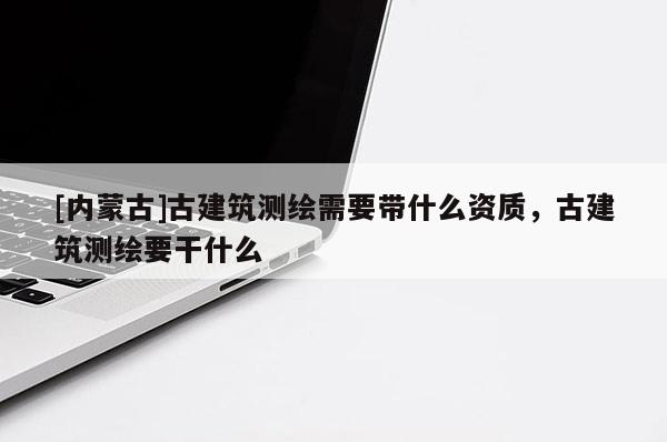 [內蒙古]古建筑測繪需要帶什么資質，古建筑測繪要干什么