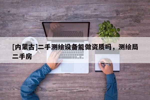 [內蒙古]二手測繪設備能做資質嗎，測繪局二手房