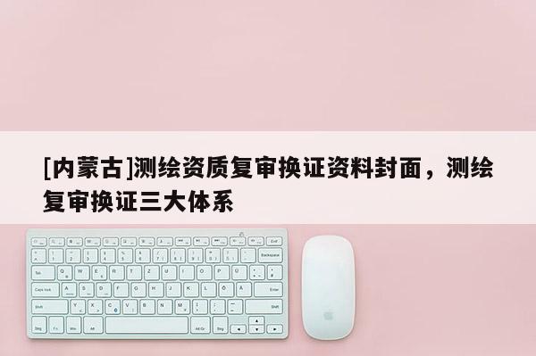 [內蒙古]測繪資質復審換證資料封面，測繪復審換證三大體系