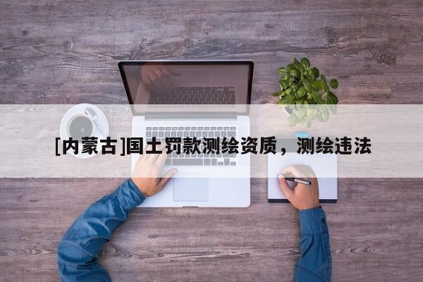 [內蒙古]國土罰款測繪資質，測繪違法