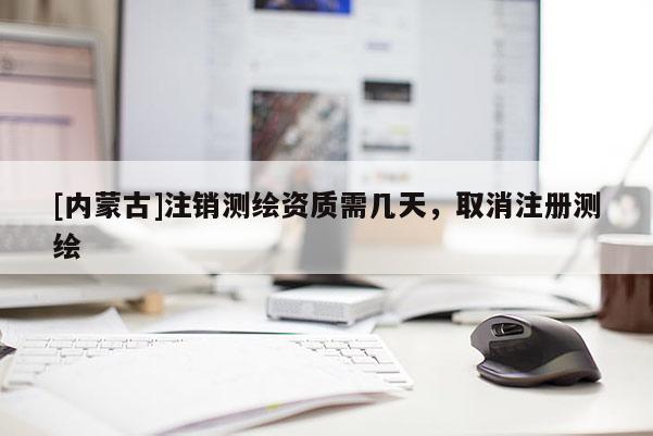 [內蒙古]注銷測繪資質需幾天，取消注冊測繪