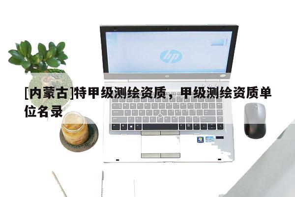 [內蒙古]特甲級測繪資質，甲級測繪資質單位名錄