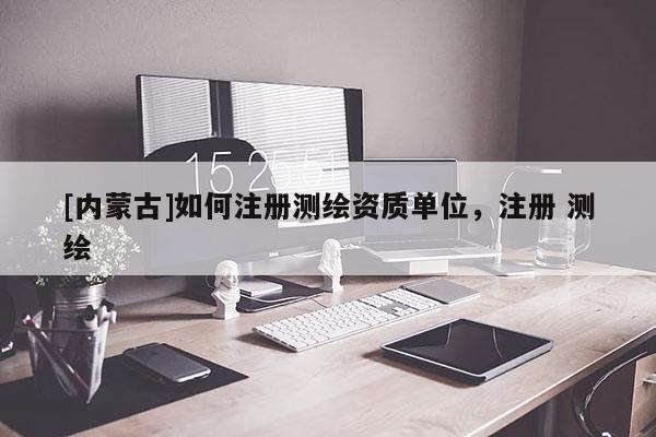 [內蒙古]如何注冊測繪資質單位，注冊 測繪