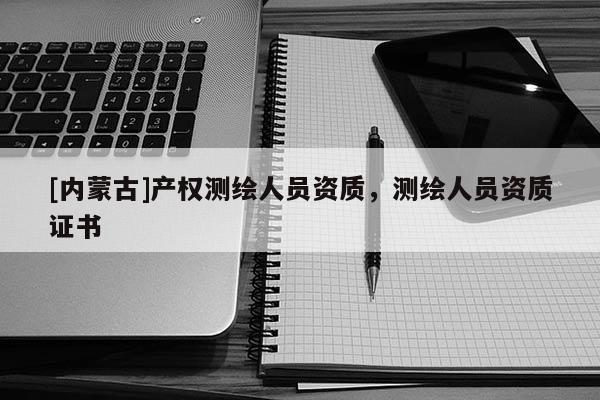 [內蒙古]產權測繪人員資質，測繪人員資質證書