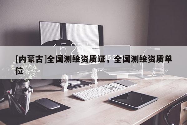 [內(nèi)蒙古]全國測繪資質(zhì)證，全國測繪資質(zhì)單位