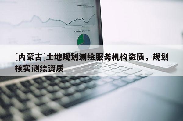 [內蒙古]土地規劃測繪服務機構資質，規劃核實測繪資質