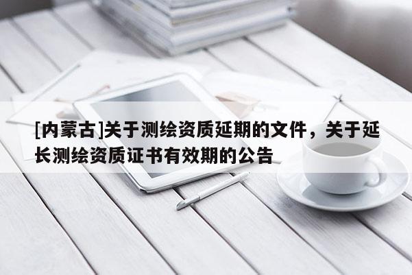[內蒙古]關于測繪資質延期的文件，關于延長測繪資質證書有效期的公告