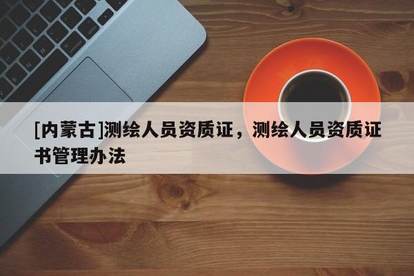 [內蒙古]測繪人員資質證，測繪人員資質證書管理辦法