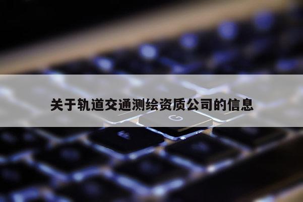 關于軌道交通測繪資質公司的信息