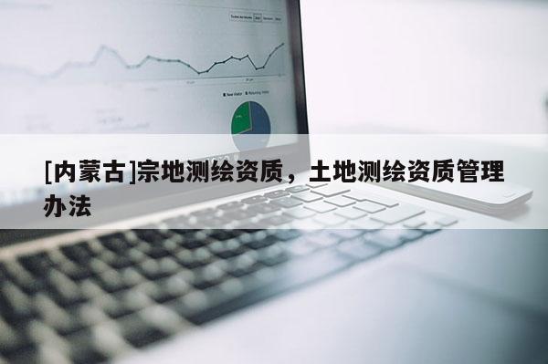 [內蒙古]宗地測繪資質，土地測繪資質管理辦法