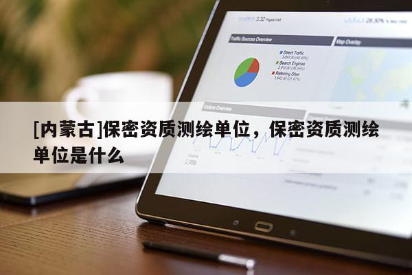 [內蒙古]保密資質測繪單位，保密資質測繪單位是什么