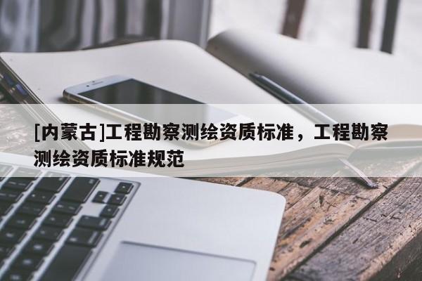 [內蒙古]工程勘察測繪資質標準，工程勘察測繪資質標準規范