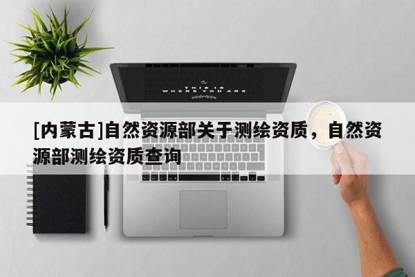 [內蒙古]自然資源部關于測繪資質，自然資源部測繪資質查詢