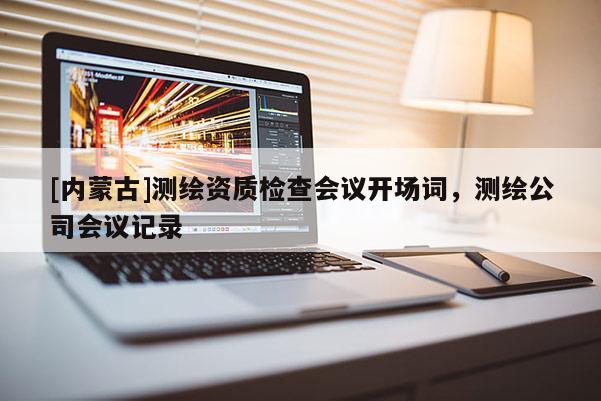 [內蒙古]測繪資質檢查會議開場詞，測繪公司會議記錄