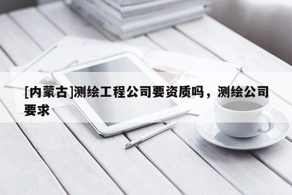 [內蒙古]測繪工程公司要資質嗎，測繪公司要求