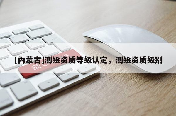 [內蒙古]測繪資質等級認定，測繪資質級別
