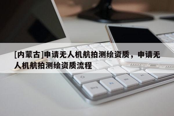 [內蒙古]申請無人機航拍測繪資質，申請無人機航拍測繪資質流程